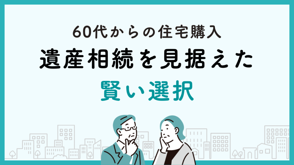 60代からの住宅購入、遺産相続を見据えた賢い選択
