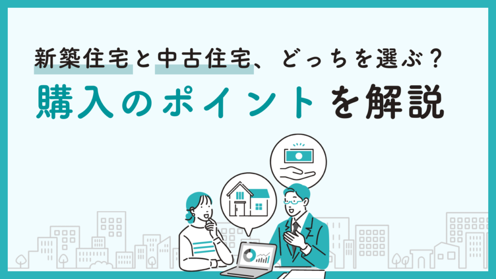 新築住宅と中古住宅、どっちを選ぶ？購入のポイントを解説