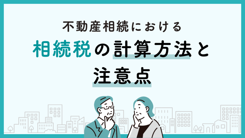不動産相続における相続税の計算方法と注意点