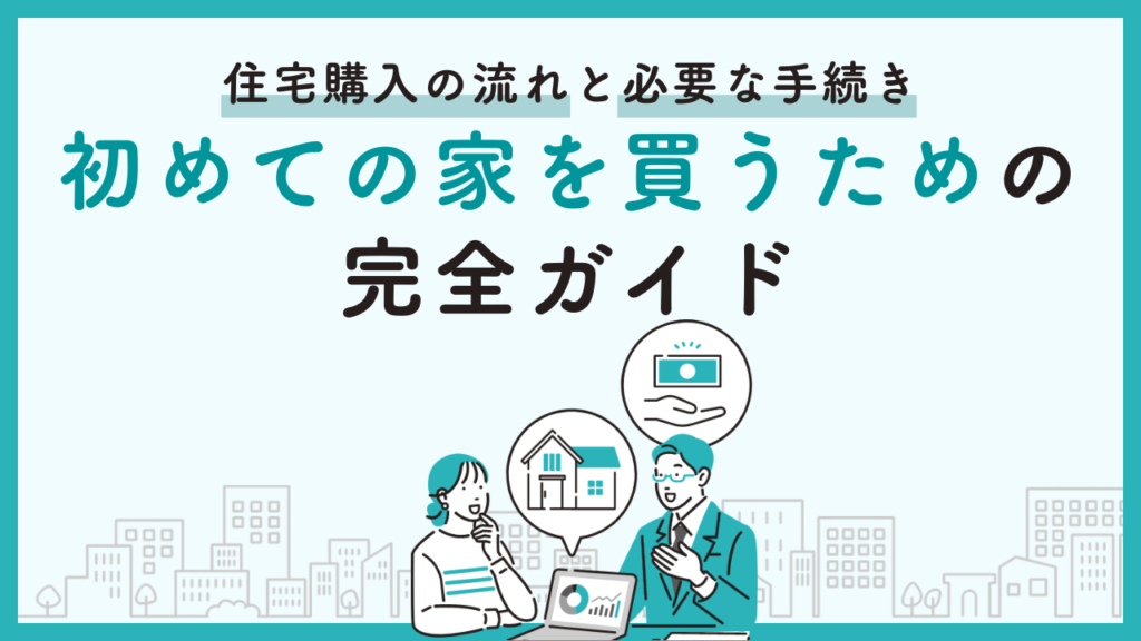 住宅購入の流れと必要な手続き：初めての家を買うための完全ガイド