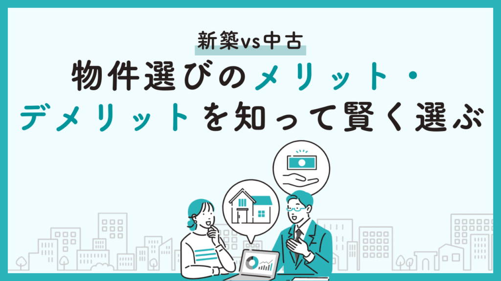 新築vs中古：物件選びのメリット・デメリットを知って賢く選ぶ