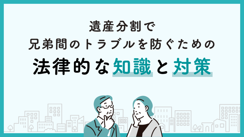 遺産分割で兄弟間のトラブルを防ぐための法律的な知識と対策